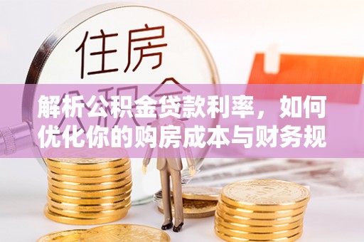 神木解析公积金贷款利率，如何优化你的购房成本与财务规划