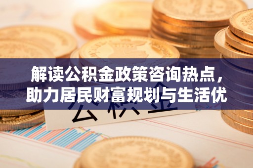 神木解读公积金政策咨询热点，助力居民财富规划与生活优化