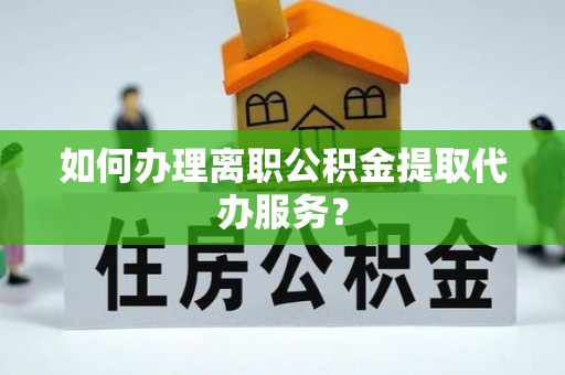 神木如何办理离职公积金提取代办服务？
