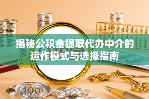 神木揭秘公积金提取代办中介的运作模式与选择指南