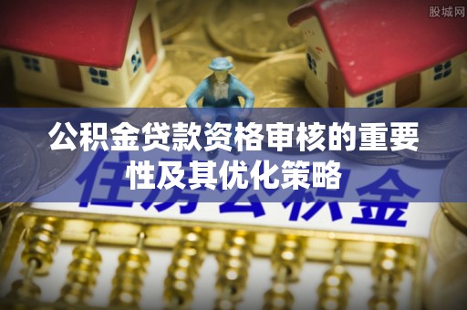 神木公积金贷款资格审核的重要性及其优化策略