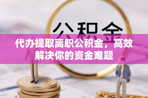 神木代办提取离职公积金，高效解决你的资金难题