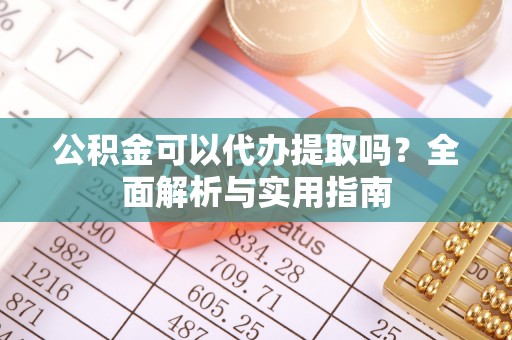 神木公积金可以代办提取吗？全面解析与实用指南