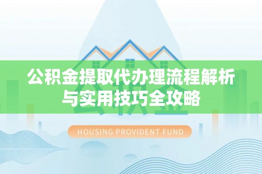 神木公积金提取代办理流程解析与实用技巧全攻略
