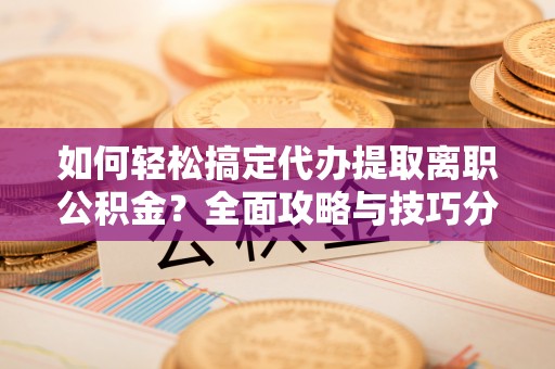 神木如何轻松搞定代办提取离职公积金？全面攻略与技巧分享