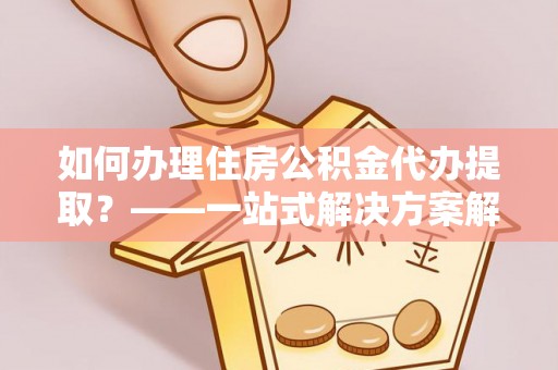 神木如何办理住房公积金代办提取？——一站式解决方案解析