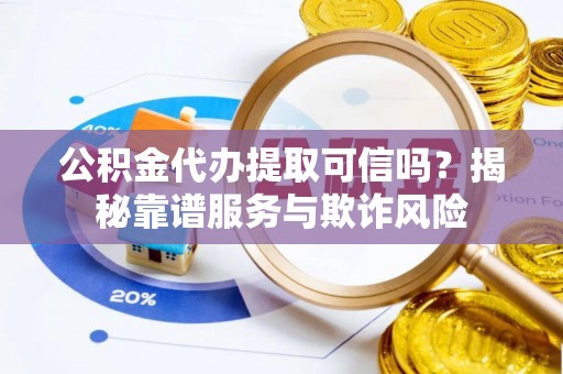 神木公积金代办提取可信吗？揭秘靠谱服务与欺诈风险