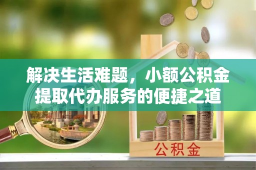 神木解决生活难题，小额公积金提取代办服务的便捷之道
