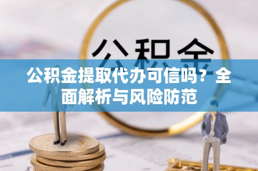 神木公积金提取代办可信吗？全面解析与风险防范