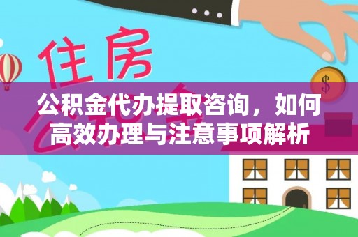 神木公积金代办提取咨询，如何高效办理与注意事项解析