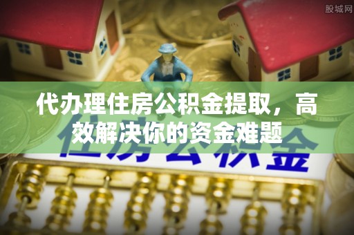 神木代办理住房公积金提取，高效解决你的资金难题