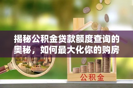 神木揭秘公积金贷款额度查询的奥秘，如何最大化你的购房资金？
