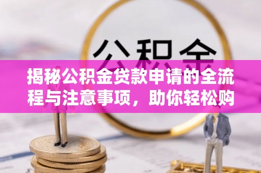 神木揭秘公积金贷款申请的全流程与注意事项，助你轻松购房无忧