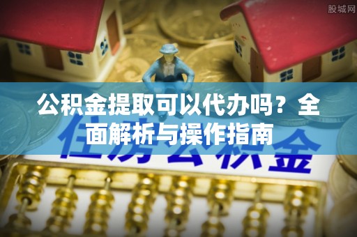 神木公积金提取可以代办吗？全面解析与操作指南