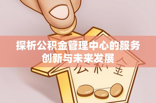 神木探析公积金管理中心的服务创新与未来发展
