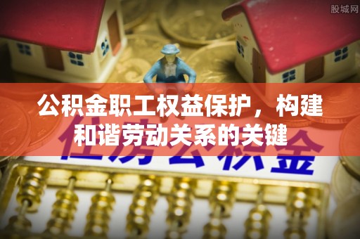 神木公积金职工权益保护，构建和谐劳动关系的关键