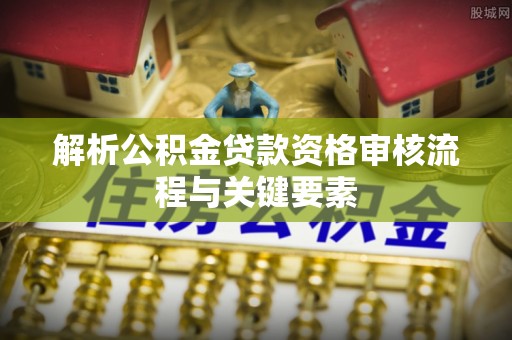 神木解析公积金贷款资格审核流程与关键要素