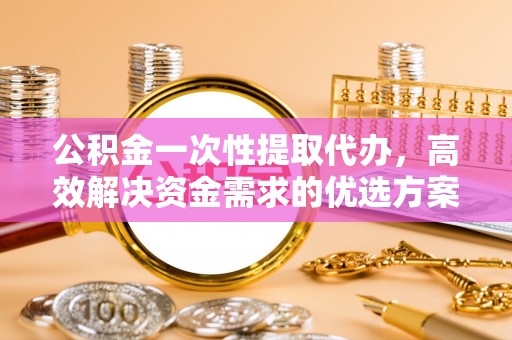 神木公积金一次性提取代办，高效解决资金需求的优选方案