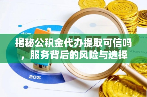 神木揭秘公积金代办提取可信吗，服务背后的风险与选择