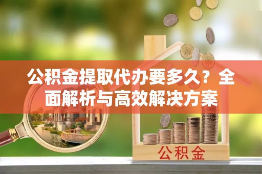 神木公积金提取代办要多久？全面解析与高效解决方案