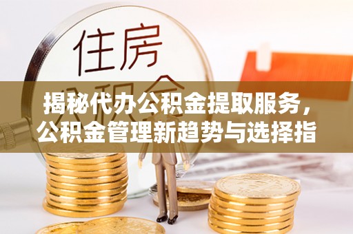 神木揭秘代办公积金提取服务，公积金管理新趋势与选择指南