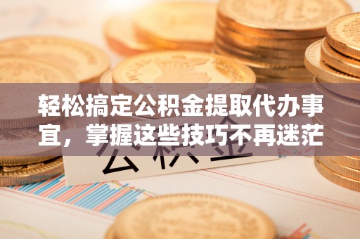 神木轻松搞定公积金提取代办事宜，掌握这些技巧不再迷茫