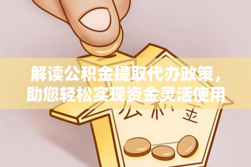 神木解读公积金提取代办政策，助您轻松实现资金灵活使用
