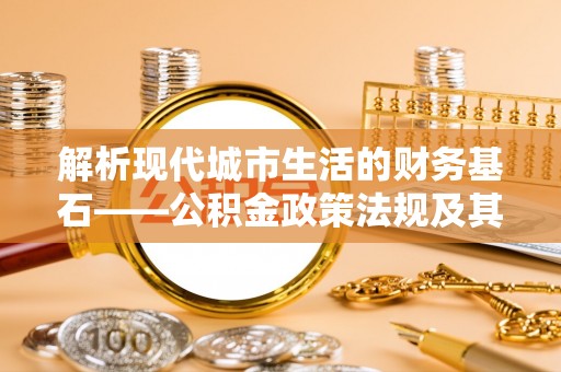 神木解析现代城市生活的财务基石——公积金政策法规及其深远影响