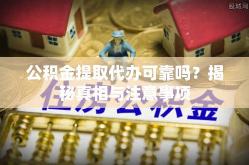 神木公积金提取代办可靠吗？揭秘真相与注意事项