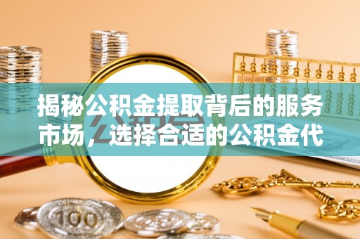 神木揭秘公积金提取背后的服务市场，选择合适的公积金代办提取公司是关键