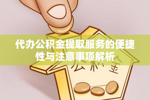 神木代办公积金提取服务的便捷性与注意事项解析