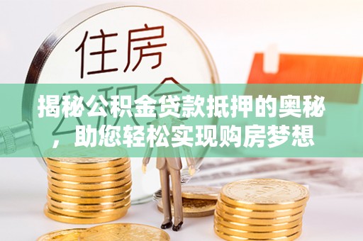 神木揭秘公积金贷款抵押的奥秘，助您轻松实现购房梦想