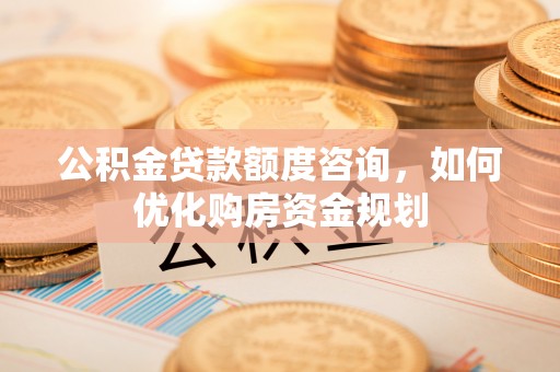 神木公积金贷款额度咨询，如何优化购房资金规划
