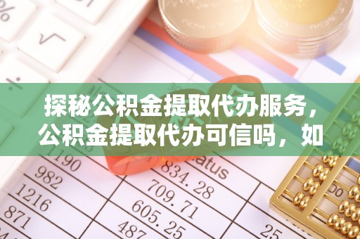 神木探秘公积金提取代办服务，公积金提取代办可信吗，如何选择靠谱平台？