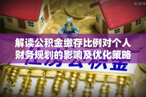 神木解读公积金缴存比例对个人财务规划的影响及优化策略