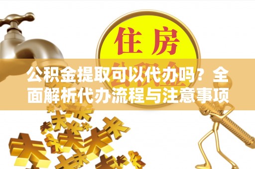 神木公积金提取可以代办吗？全面解析代办流程与注意事项
