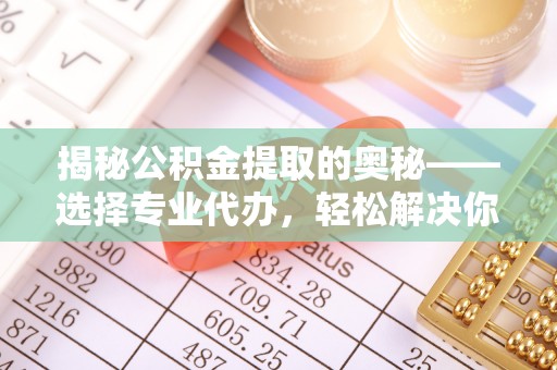神木揭秘公积金提取的奥秘——选择专业代办，轻松解决你的难题