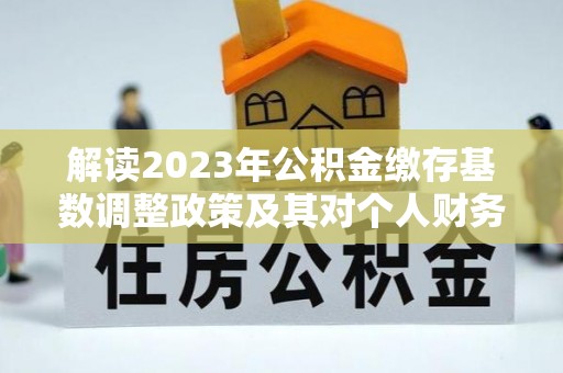 神木解读2023年公积金缴存基数调整政策及其对个人财务的影响
