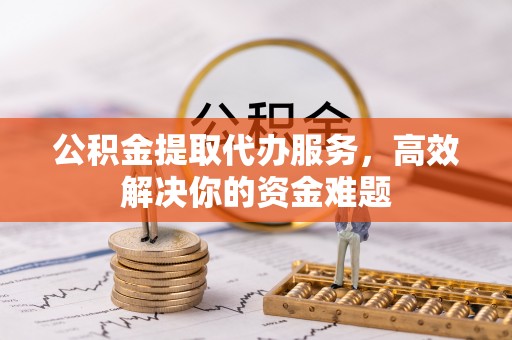 神木公积金提取代办服务，高效解决你的资金难题