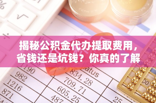 神木揭秘公积金代办提取费用，省钱还是坑钱？你真的了解吗？