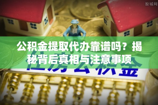 神木公积金提取代办靠谱吗？揭秘背后真相与注意事项