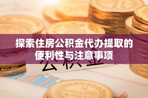 神木探索住房公积金代办提取的便利性与注意事项