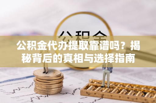 神木公积金代办提取靠谱吗？揭秘背后的真相与选择指南