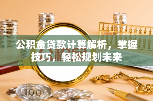 神木公积金贷款计算解析，掌握技巧，轻松规划未来