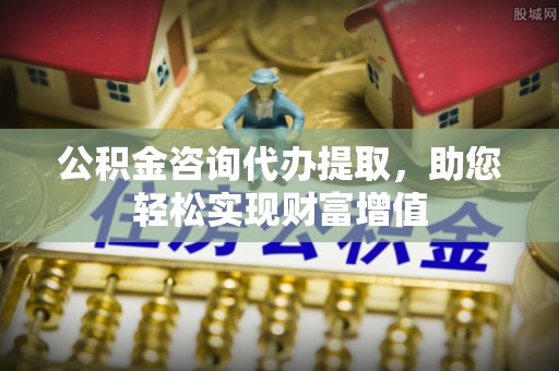 神木公积金咨询代办提取，助您轻松实现财富增值